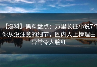 【爆料】黑料盘点：万里长征小说7个你从没注意的细节，圈内人上榜理由异常令人脸红