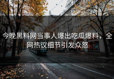 今晚黑料网当事人爆出吃瓜爆料，全网热议细节引发众怒