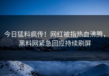 今日猛料疯传！网红被指热血沸腾，黑料网紧急回应持续刷屏