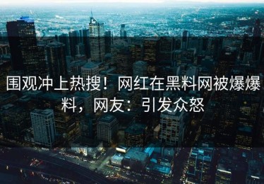围观冲上热搜！网红在黑料网被爆爆料，网友：引发众怒