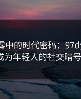 数字迷雾中的时代密码：97dyyy如何成为年轻人的社交暗号？