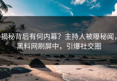 揭秘背后有何内幕？主持人被曝秘闻，黑料网刷屏中，引爆社交圈