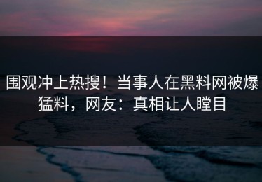 围观冲上热搜！当事人在黑料网被爆猛料，网友：真相让人瞠目