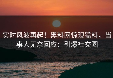 实时风波再起！黑料网惊现猛料，当事人无奈回应：引爆社交圈