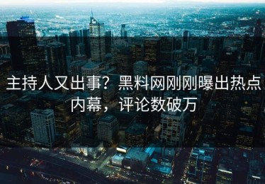 主持人又出事？黑料网刚刚曝出热点内幕，评论数破万
