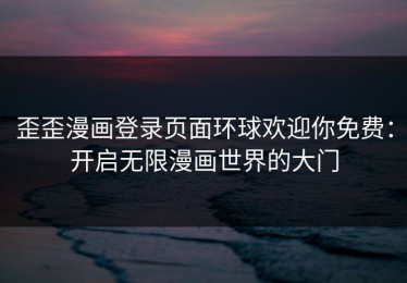 歪歪漫画登录页面环球欢迎你免费：开启无限漫画世界的大门