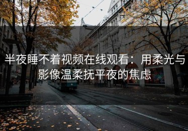 半夜睡不着视频在线观看：用柔光与影像温柔抚平夜的焦虑