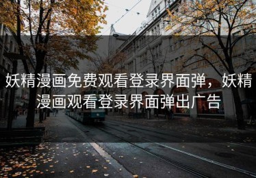 妖精漫画免费观看登录界面弹，妖精漫画观看登录界面弹出广告