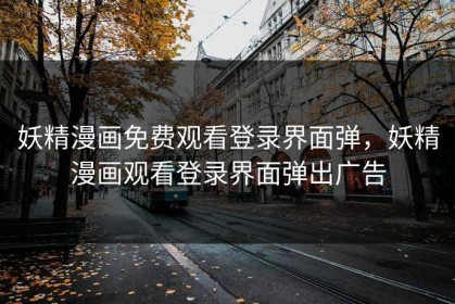 妖精漫画免费观看登录界面弹，妖精漫画观看登录界面弹出广告