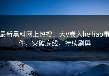 最新黑料网上热搜：大V卷入heiliao事件，突破底线，持续刷屏