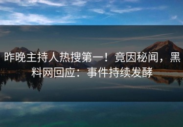 昨晚主持人热搜第一！竟因秘闻，黑料网回应：事件持续发酵