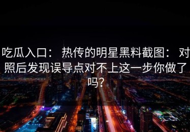 吃瓜入口： 热传的明星黑料截图： 对照后发现误导点对不上这一步你做了吗？