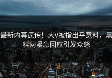 最新内幕疯传！大V被指出乎意料，黑料网紧急回应引发众怒