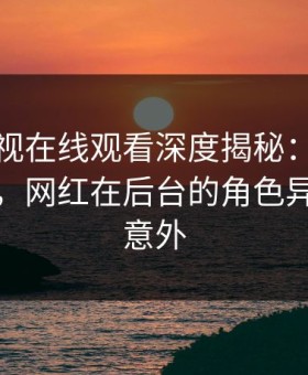 蘑菇影视在线观看深度揭秘：花絮风波背后，网红在后台的角色异常令人意外