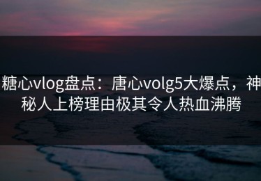 糖心vlog盘点：唐心volg5大爆点，神秘人上榜理由极其令人热血沸腾