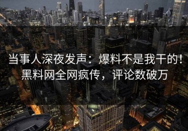 当事人深夜发声：爆料不是我干的！黑料网全网疯传，评论数破万