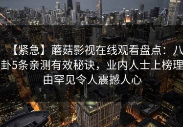 【紧急】蘑菇影视在线观看盘点：八卦5条亲测有效秘诀，业内人士上榜理由罕见令人震撼人心