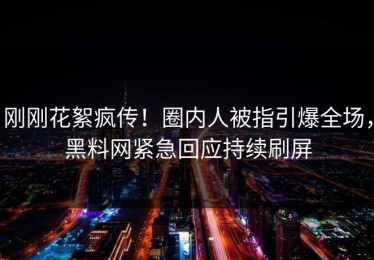 刚刚花絮疯传！圈内人被指引爆全场，黑料网紧急回应持续刷屏