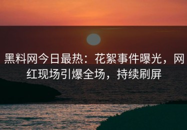 黑料网今日最热：花絮事件曝光，网红现场引爆全场，持续刷屏