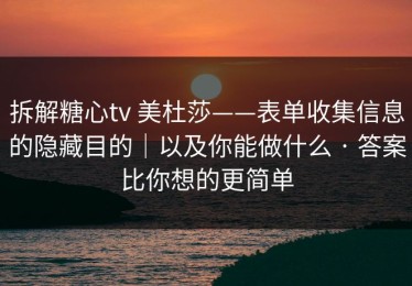 拆解糖心tv 美杜莎——表单收集信息的隐藏目的｜以及你能做什么 · 答案比你想的更简单