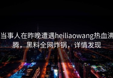 当事人在昨晚遭遇heiliaowang热血沸腾，黑料全网炸锅，详情发现