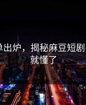 最新片单出炉，揭秘麻豆短剧——看完就懂了
