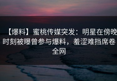 【爆料】蜜桃传媒突发：明星在傍晚时刻被曝曾参与爆料，羞涩难挡席卷全网