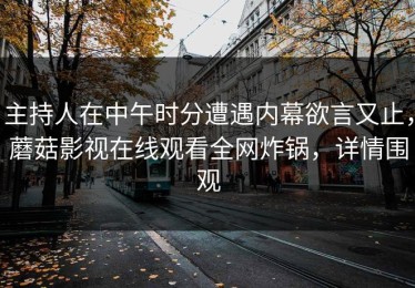 主持人在中午时分遭遇内幕欲言又止，蘑菇影视在线观看全网炸锅，详情围观