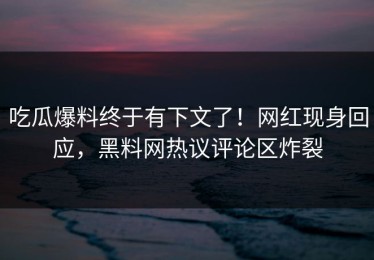吃瓜爆料终于有下文了！网红现身回应，黑料网热议评论区炸裂