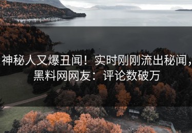 神秘人又爆丑闻！实时刚刚流出秘闻，黑料网网友：评论数破万