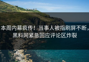 本周内幕疯传！当事人被指刷屏不断，黑料网紧急回应评论区炸裂