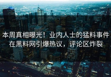 本周真相曝光！业内人士的猛料事件在黑料网引爆热议，评论区炸裂