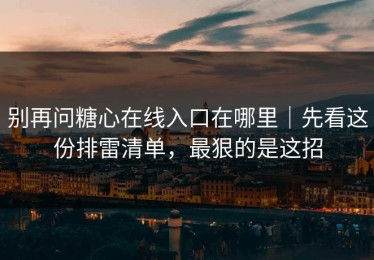 别再问糖心在线入口在哪里｜先看这份排雷清单，最狠的是这招
