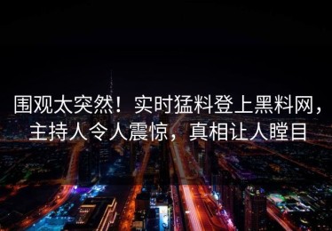 围观太突然！实时猛料登上黑料网，主持人令人震惊，真相让人瞠目