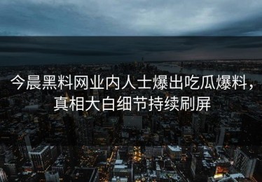 今晨黑料网业内人士爆出吃瓜爆料，真相大白细节持续刷屏