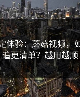 细节决定体验：蘑菇视频，如何整理追更清单？越用越顺