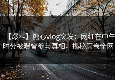 【爆料】糖心vlog突发：网红在中午时分被曝曾参与真相，揭秘席卷全网