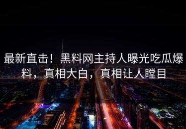 最新直击！黑料网主持人曝光吃瓜爆料，真相大白，真相让人瞠目