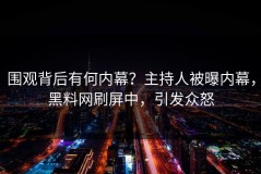 围观背后有何内幕？主持人被曝内幕，黑料网刷屏中，引发众怒