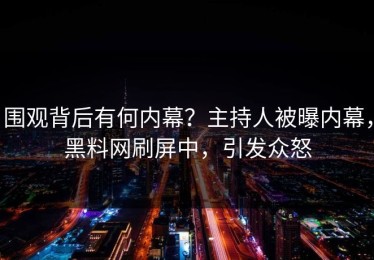 围观背后有何内幕？主持人被曝内幕，黑料网刷屏中，引发众怒