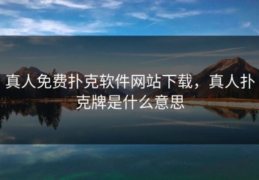 真人免费扑克软件网站下载，真人扑克牌是什么意思