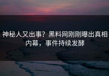 神秘人又出事？黑料网刚刚曝出真相内幕，事件持续发酵