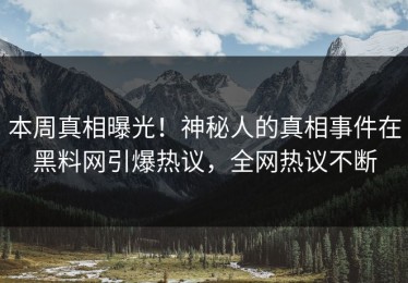 本周真相曝光！神秘人的真相事件在黑料网引爆热议，全网热议不断