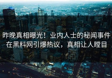 昨晚真相曝光！业内人士的秘闻事件在黑料网引爆热议，真相让人瞠目