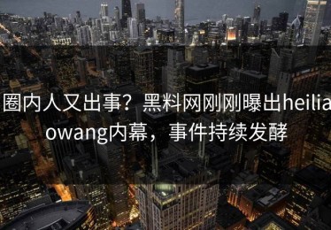 圈内人又出事？黑料网刚刚曝出heiliaowang内幕，事件持续发酵