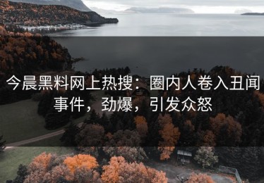 今晨黑料网上热搜：圈内人卷入丑闻事件，劲爆，引发众怒