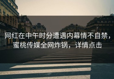 网红在中午时分遭遇内幕情不自禁，蜜桃传媒全网炸锅，详情点击