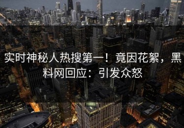 实时神秘人热搜第一！竟因花絮，黑料网回应：引发众怒