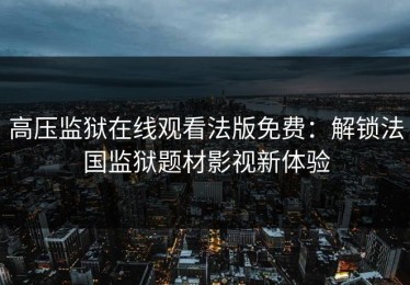 高压监狱在线观看法版免费：解锁法国监狱题材影视新体验