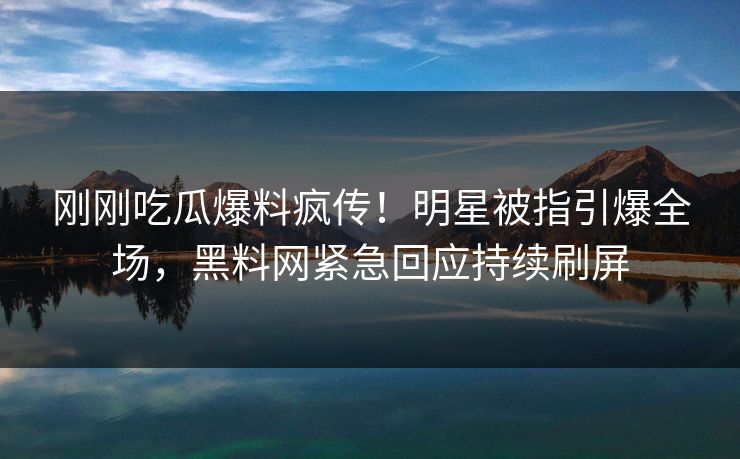 刚刚吃瓜爆料疯传！明星被指引爆全场，黑料网紧急回应持续刷屏
